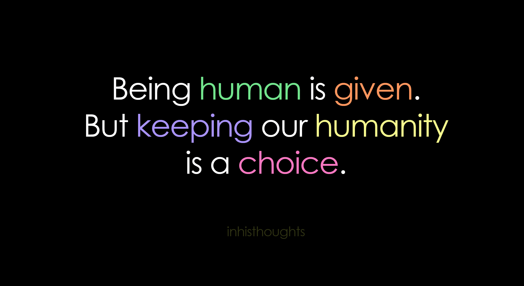 Being human is given but keeping our humanity is a choice