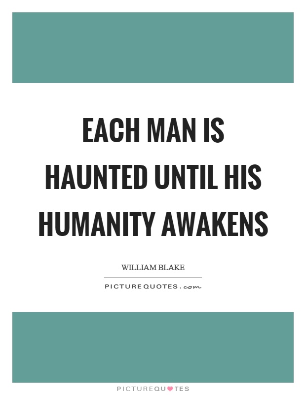 Each man is haunted until his humanity awaken. William Blake