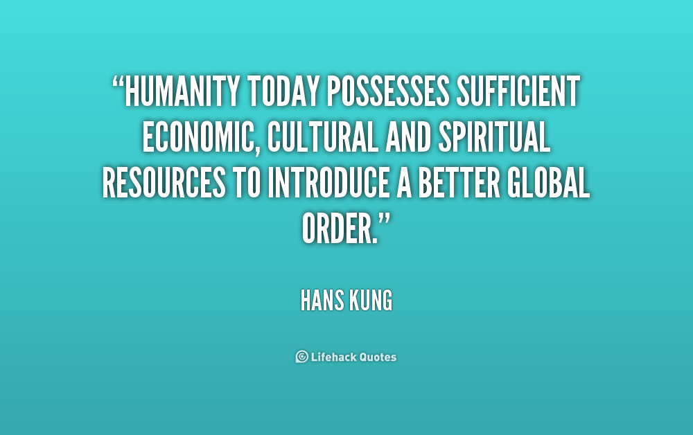Humanity today possesses sufficient economic, cultural and spiritual resources to introduce a better global order. Hans Kung