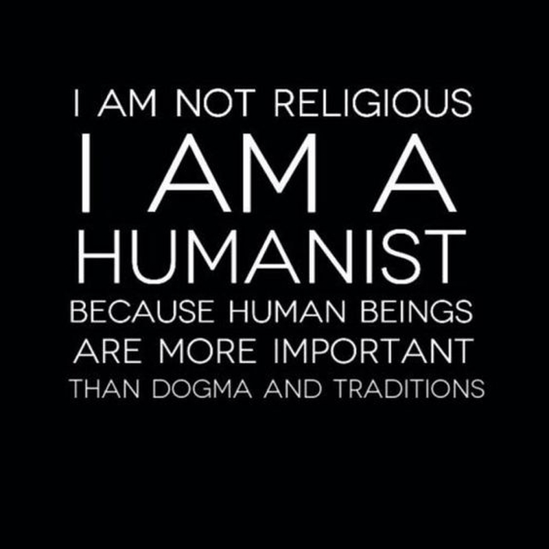 I AM NOT RELIGIOUS AM A HUMANIST BECAUSE HUMAN BEINGS ARE MORE IMPORTANT THAN DOGMA AND TRADITIONS