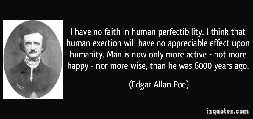 I have no faith in human perfectibility. I think that human exertion will have no appreciable effect upon humanity. Man is now only more ... Edgar Allan Poe
