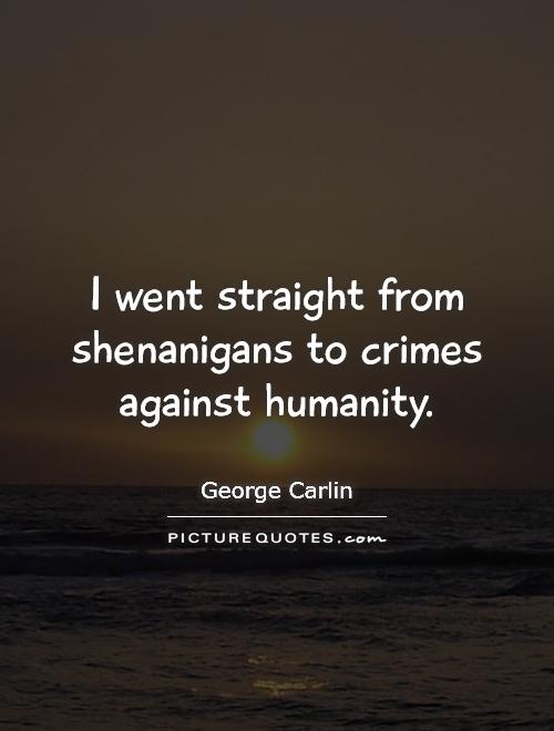 I went straight from shenanigans to crimes against humanity. Georage Carlin