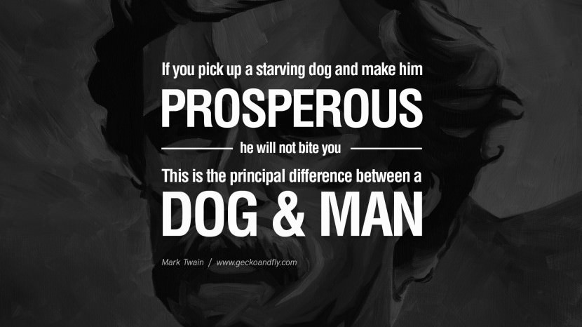 If you pick up a starving dog and make him prosperous, he will not bite you. This is the principal difference between a dog and a man. Mark Twain
