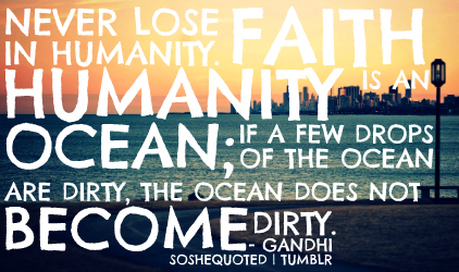 Never lose faith in humanity. Humanity is like an ocean; if a few drops of the ocean are dirty, the ocean does not become dirty. Mahatma Gandhi