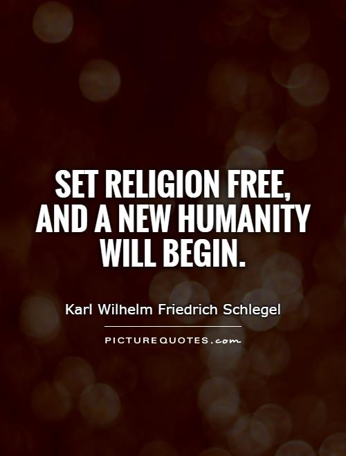 Set religion free, and a new humanity will begin. Karl Wilhelm Friedrich Schlegel