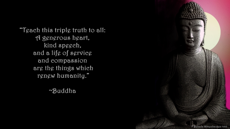 Teach this triple truth to all A generous heart, kind speech, and a life of service and compassion are the things which renew humanity. Buddha