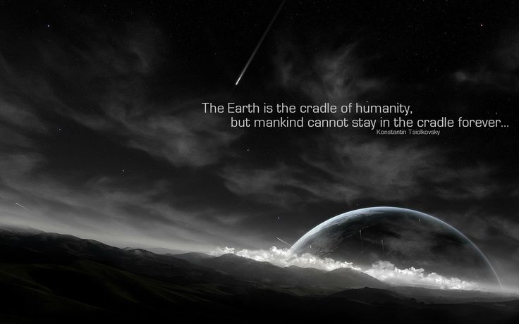 The earth is the cardle of humanity, but mankind cannot stay in the cradle forever. Konstantin Tsiolkovsky