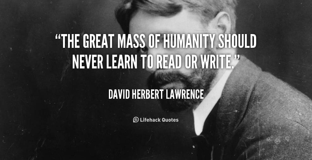 The great mass of humanity should never learn to read or write. D. H. Lawrence