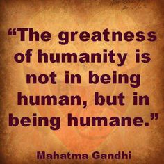 The greatness of humanity is not in being human, but in being humane. Mahatma Gandhi