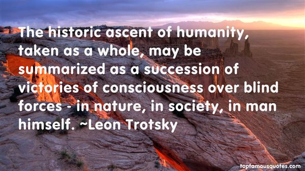 The historic ascent of humanity, taken as a whole, may be summarized as a succession of victories of consciousness over blind forces - in nature, in society, in man himself. Leon Trotsky