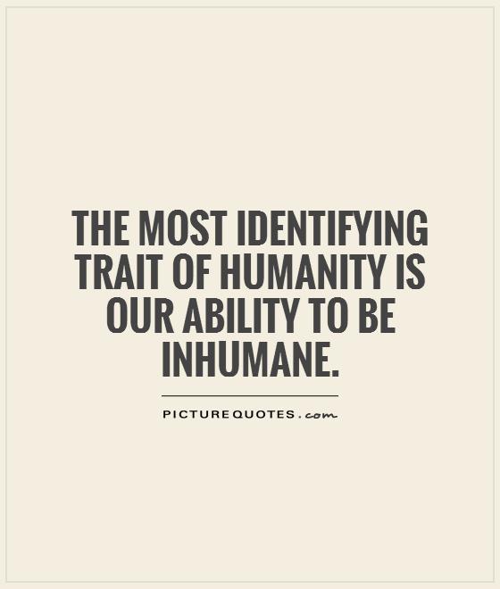 The most identifying trait of humanity is our ability to be inhumane