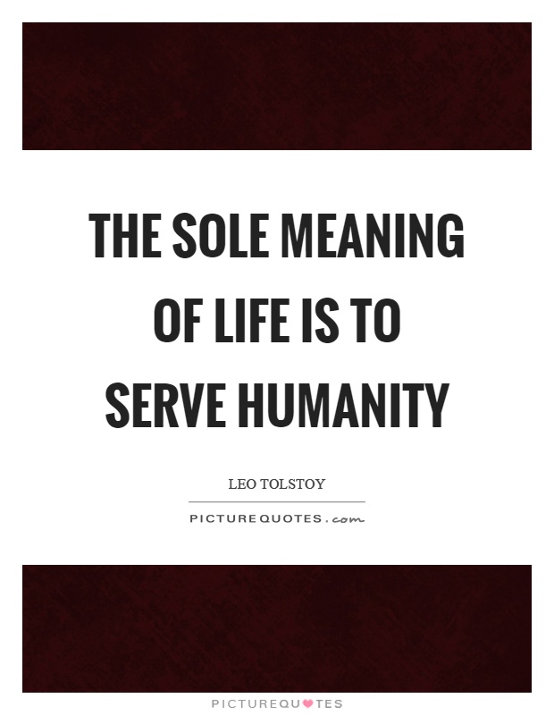 The sole meaning of life is to serve humanity. Leo Tolstoy
