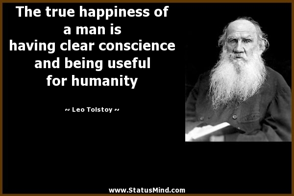 The true happiness of a man is having clear conscience and being useful for humanity. Leo Tolstoy