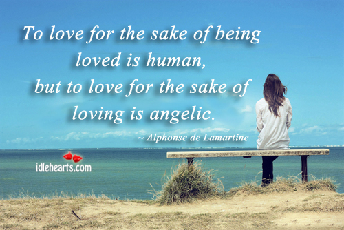 To love for the sake of being loved is human, but to love for the sake of loving is angelic. Alphonse de Lamartine