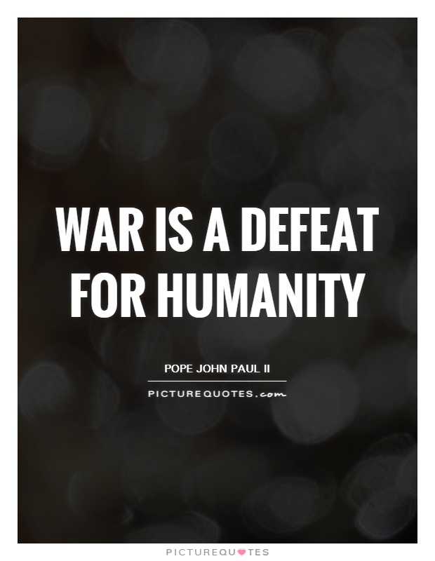 War is a defeat for humanity. Pope John Paul II