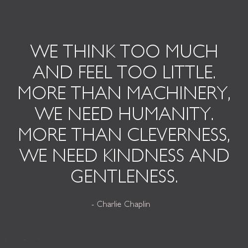 We think too much and feel too little. More than machinery we need humanity. More than cleverness we need kindness and gentleness. Charlie Chaplin