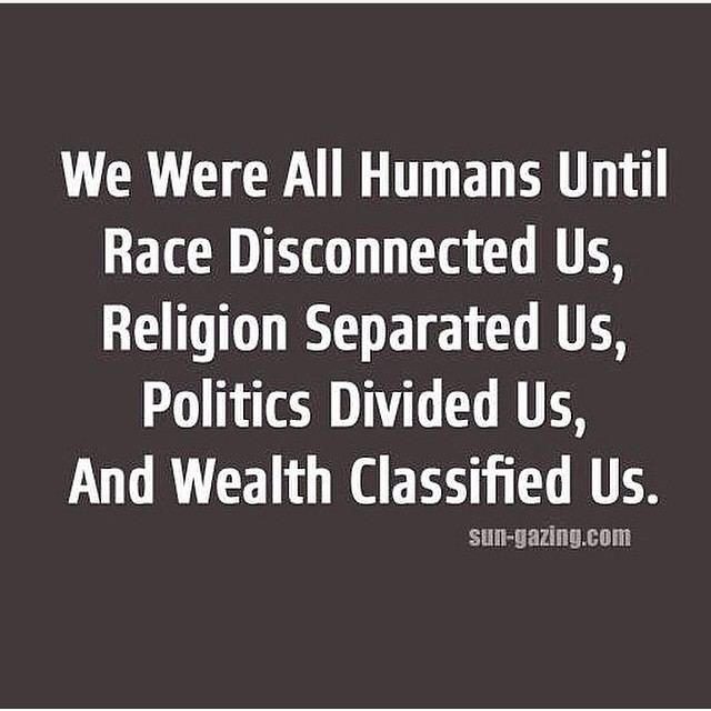 We were all humans until race disconnected us, religion separated us, politics divided us and wealth classified us