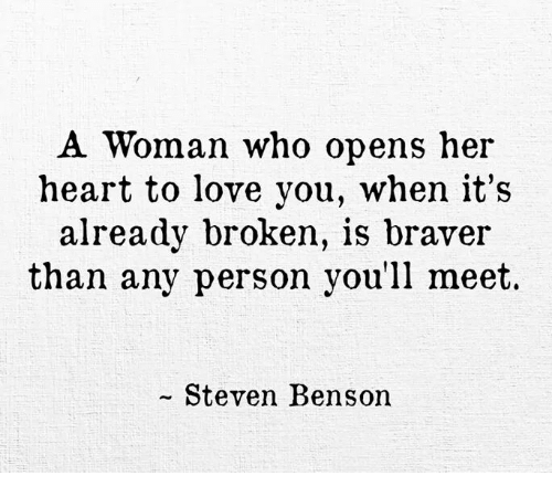A Woman who opens her heart to love you, when its already broken, is braver than any person you’ll meet.