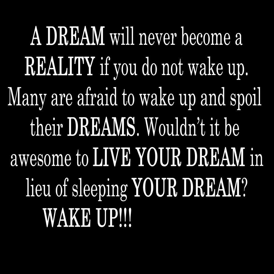 A DREAM will never become a REALITY if you do not wake up. Many are afraid to wake up and spoil their DREAMS. Wouldn't it be awesome to LIVE YOUR ...