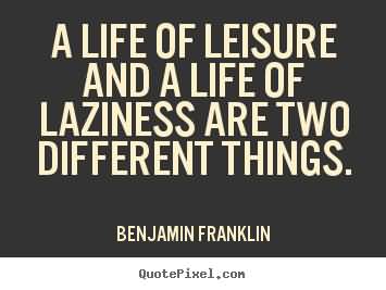A Life Of Leisure A Life Of Laziness Are Two Different Things. Benjamin Franklin