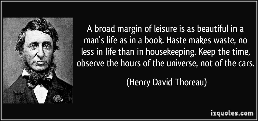 A broad margin of leisure is as beautiful in a man’s life as in a book. Haste makes waste, no less in life than in housekeeping. Keep the time, observe the hours … Henry David Thoreau
