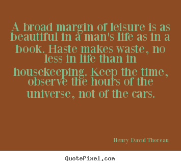 A broad margin of leisure is as beautiful in a man’s life as in a book. Haste makes waste, no… Henry David Thoreau