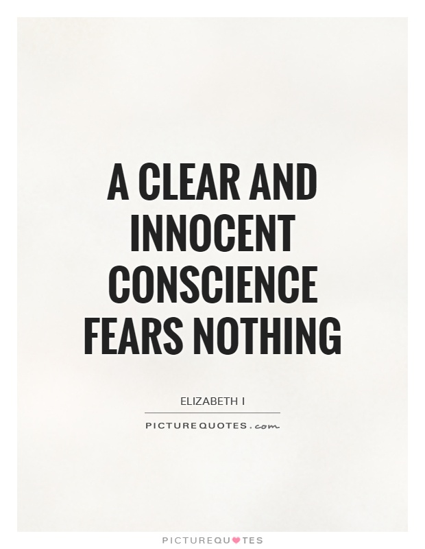 A clear and innocent conscience fears nothing. Elizabeth I