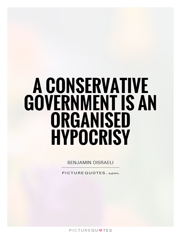 A conservative government is an organised hypocrisy. Benjamin Disraeli