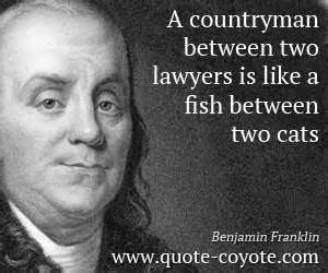 A countryman between two lawyers is like a fish between two cats. Benjamin Franklin