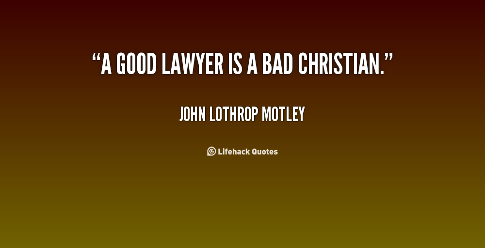 A good lawyer is a bad Christian. John Lothrop Motley