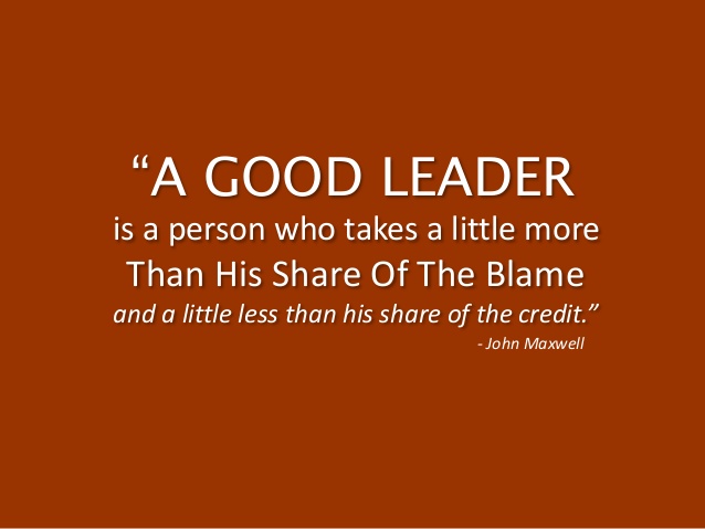 A good leader takes a little more than his share of the blame, a little less than his share of the credit. John Maxwell