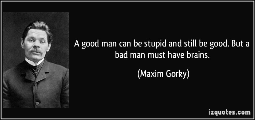 A good man can be stupid and still be good. But a bad man must have brains. Maxim Gorky