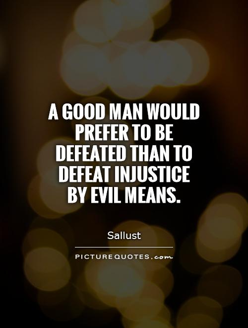 A good man would prefer to be defeated than to defeat injustice by evil means. Sallust