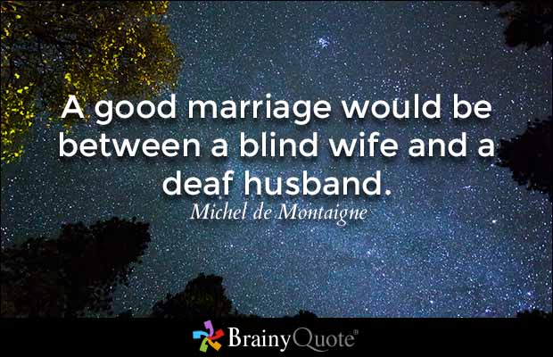A good marriage would be between a blind wife and a deaf husband. Michel de Montaigne