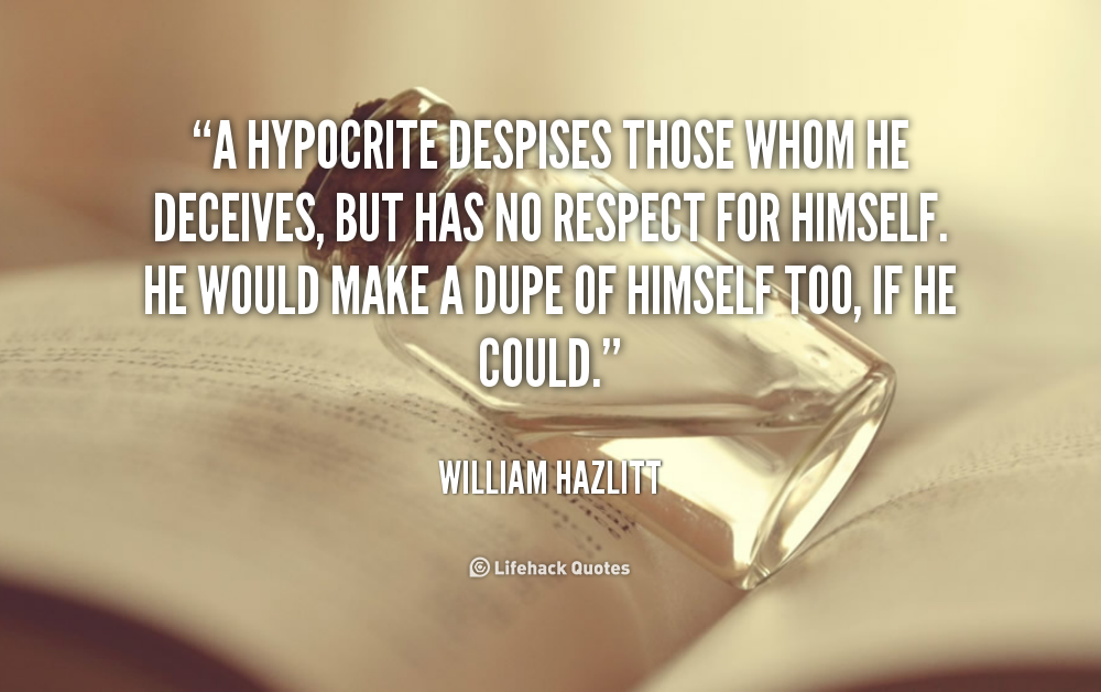 A hypocrite despises those whom he deceives, but has no respect for himself. He would make a dupe of himself too, if he could. William Hazlitt