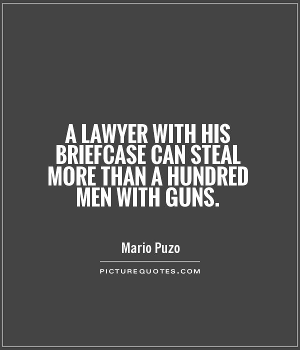 A lawyer with his briefcase can steal more than a hundred men with guns. Mario Puzo