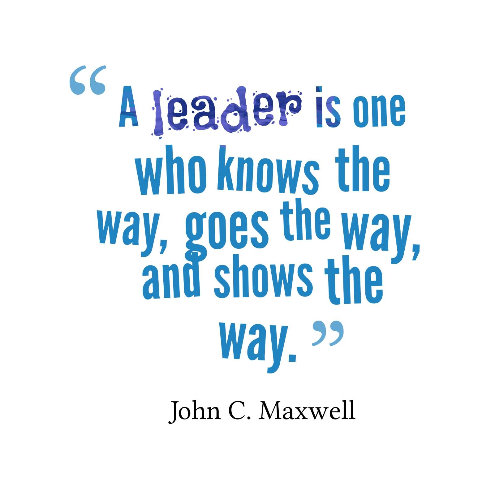 A leader is one who knows the way, goes the way, and shows the way. John C. Maxwell (2)
