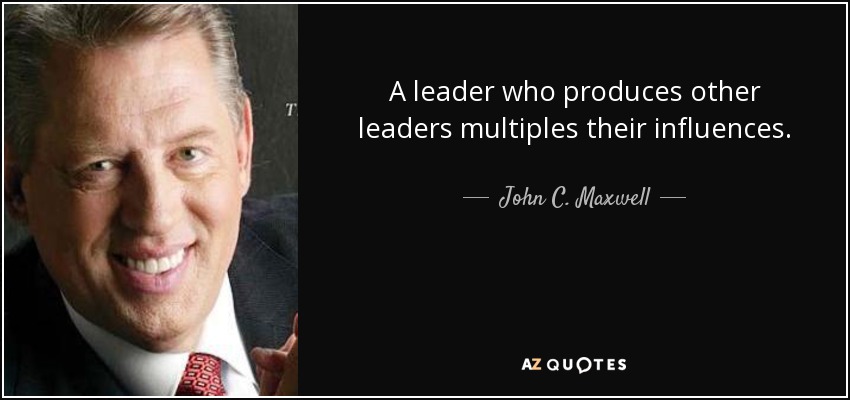 A leader who produces other leaders multiples their influences. John C. Maxwell