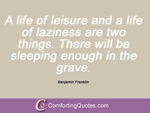 A life of leisure and a life of laziness are two things. There will be sleeping enough in the grave. Benjamin Franklin