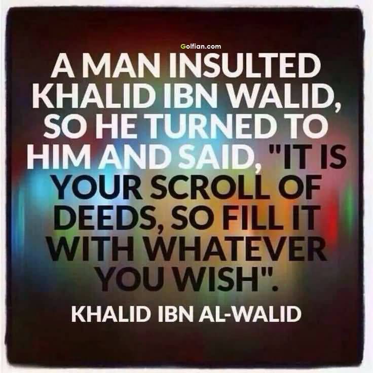 A man insulted Khalid ibn Walid, so he turned to him and said, “It is your scroll of deeds, so fill it with whatever you wish. Khalid ibn al-Waleed