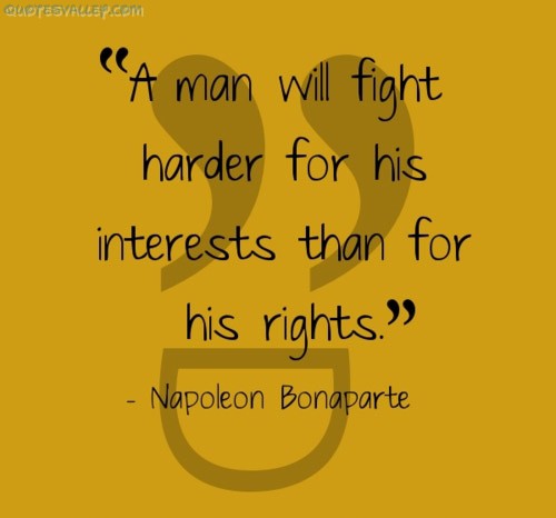 A man will fight harder for his interests than for his rights. Napoleon Bonaparte