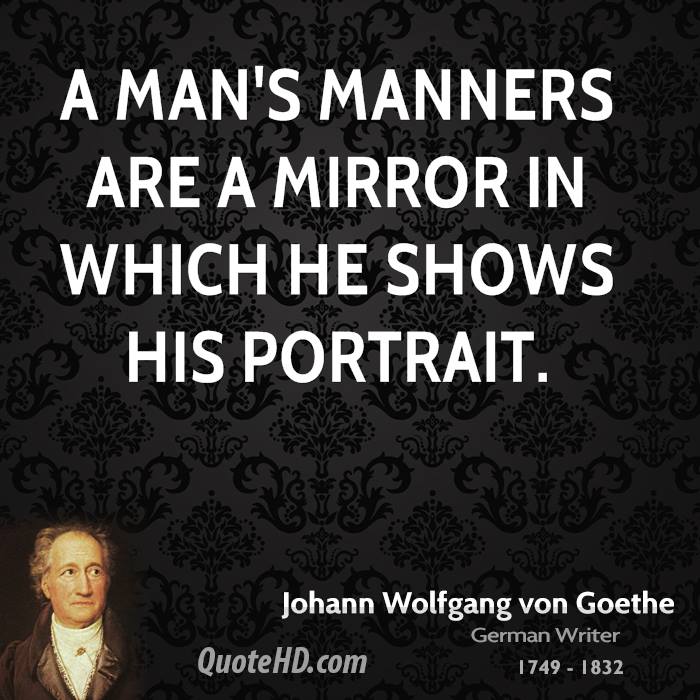 A man's manners are a mirror in which he shows his portrait. Johann Wolfgang von Goethe