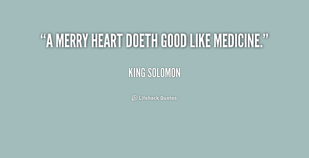 A merry heart doeth good like medicine. King Solomon