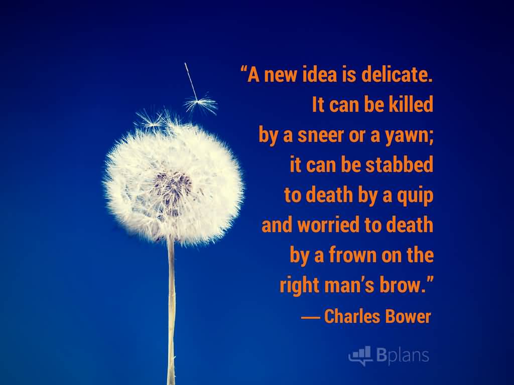 A new idea is delicate. It can be killed by a sneer or a yawn; it can be stabbed to death by a quip and worried to death by a ... Charles Bower