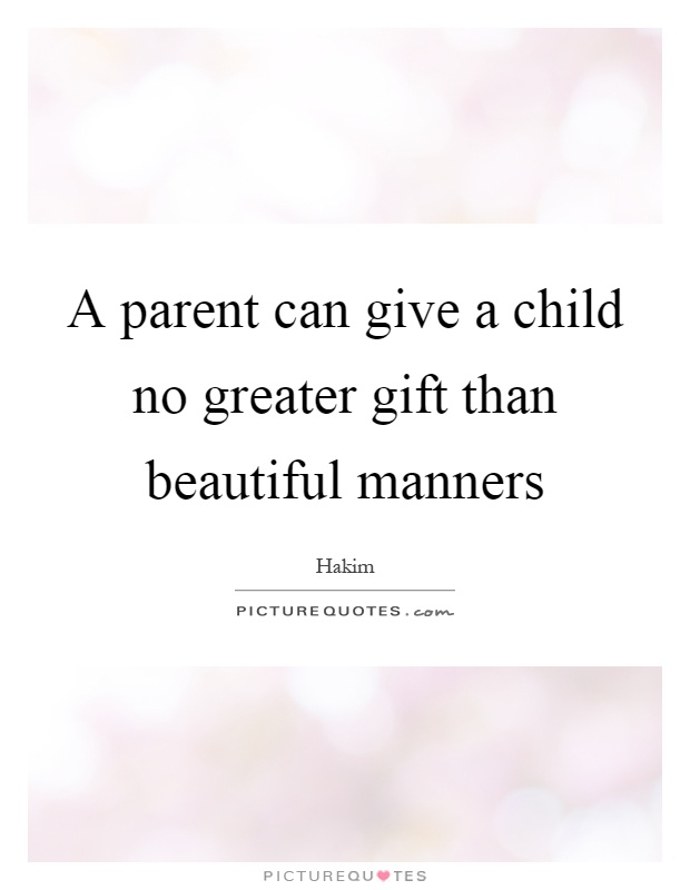 A parent can give a child no greater gift than beautiful manners. Hakim