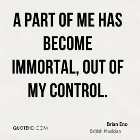A part of me has become immortal, out of my control. Brian Eno