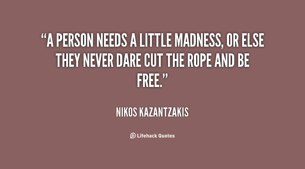 A person needs a little madness, or else they never dare cut the rope and be free. Nikos Kazantzakis