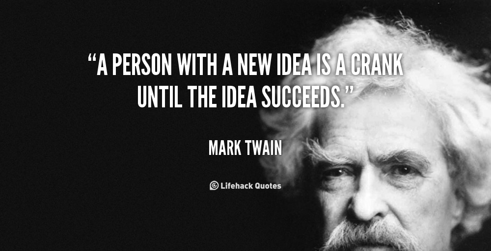 A person with a new idea is a crank until the idea succeeds. Mark Twain