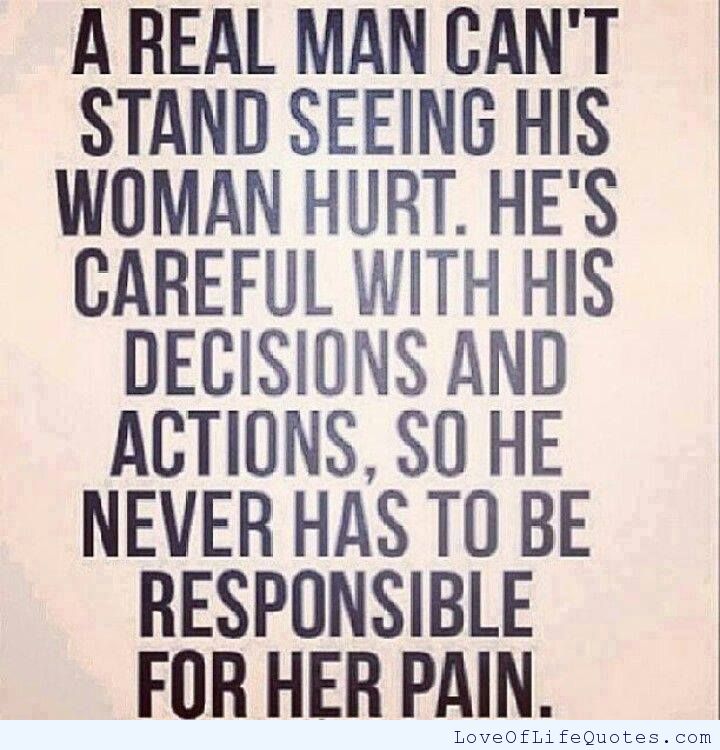 A real man can't stand seeing his woman hurt. He's careful with his decisions and actions so he never has to be responsible for her pain