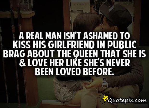 A real man isn't ashamed to kiss his girlfriend in public, brag about the queen that she is & love her like she's never been loved before